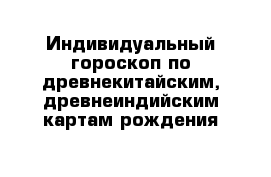 Индивидуальный гороскоп по древнекитайским, древнеиндийским картам рождения